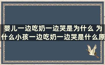 婴儿一边吃奶一边哭是为什么 为什么小孩一边吃奶一边哭是什么原因